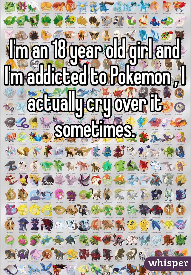 I'm an 18 year old girl and I'm addicted to Pokemon , I actually cry over it sometimes. 