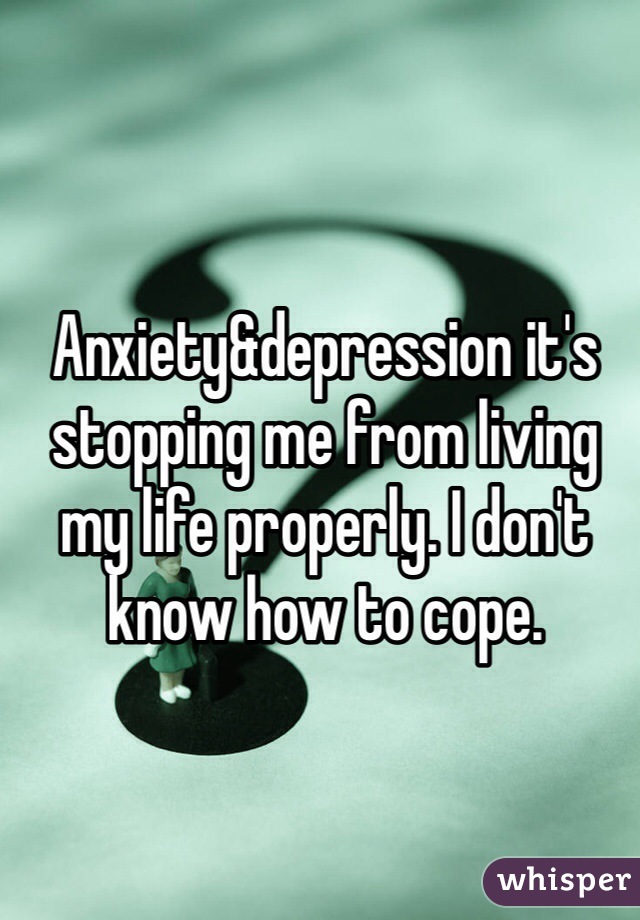 Anxiety&depression it's stopping me from living my life properly. I don't know how to cope. 