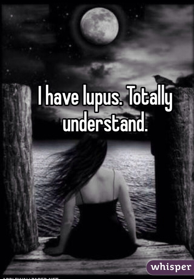 I have lupus. Totally understand. 