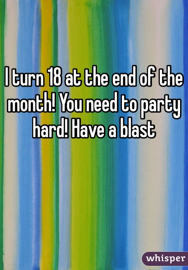 I turn 18 at the end of the month! You need to party hard! Have a blast