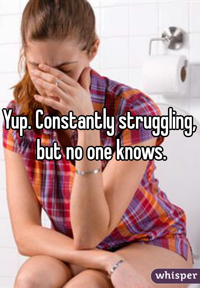 Yup. Constantly struggling, but no one knows.