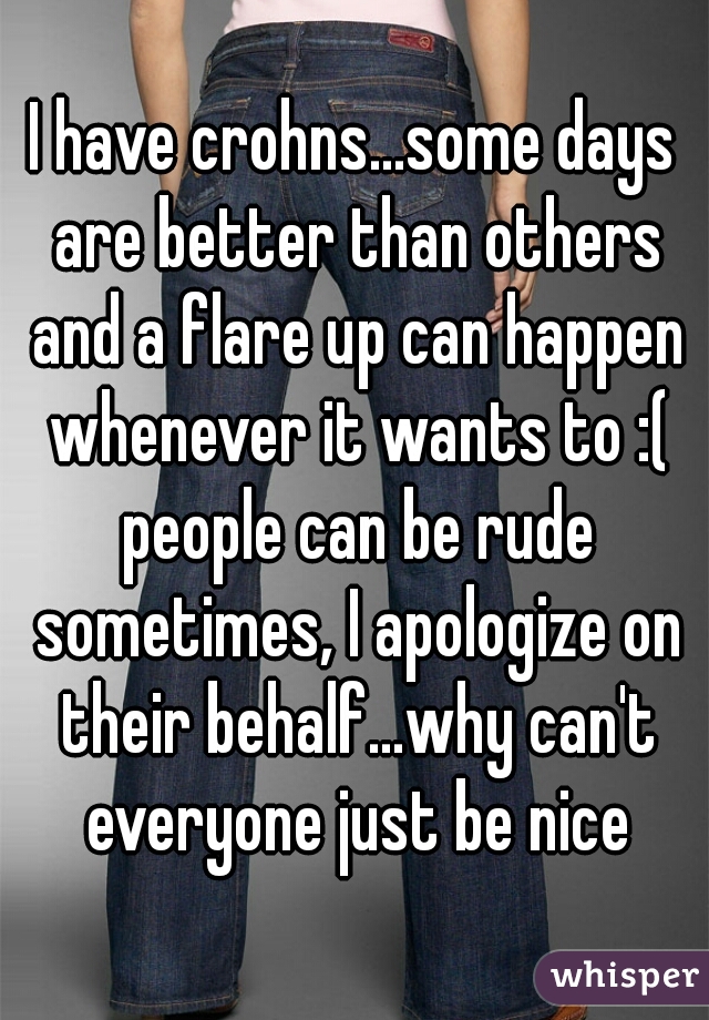 I have crohns...some days are better than others and a flare up can happen whenever it wants to :( people can be rude sometimes, I apologize on their behalf...why can't everyone just be nice