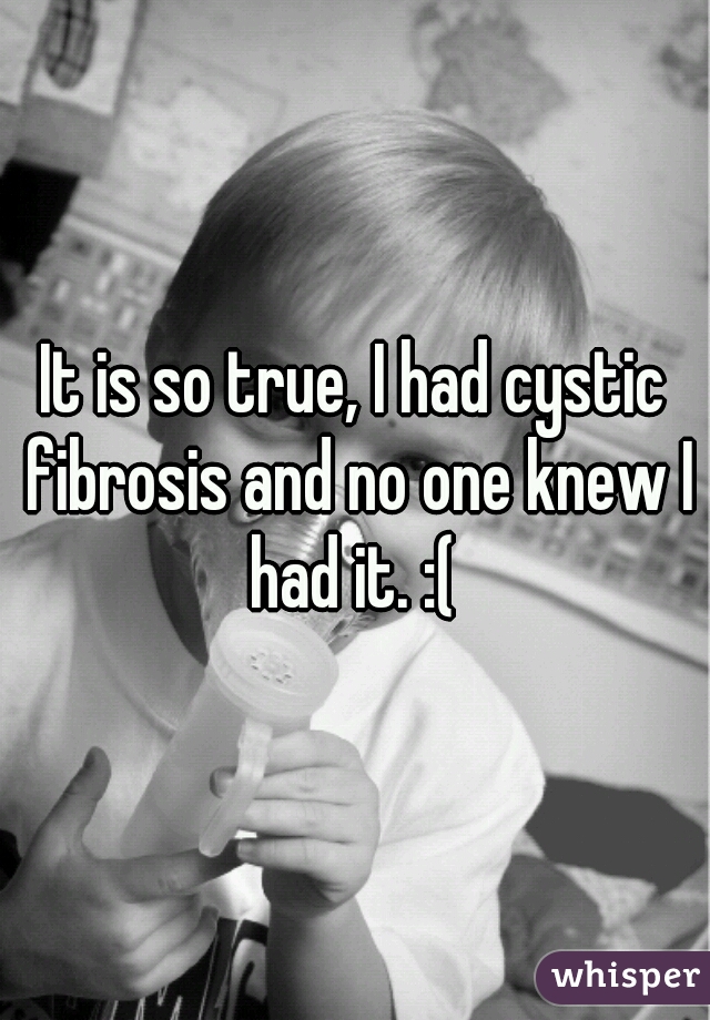 It is so true, I had cystic fibrosis and no one knew I had it. :( 