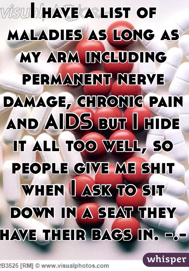 I have a list of maladies as long as my arm including permanent nerve damage, chronic pain and AIDS but I hide it all too well, so people give me shit when I ask to sit down in a seat they have their bags in. -.-