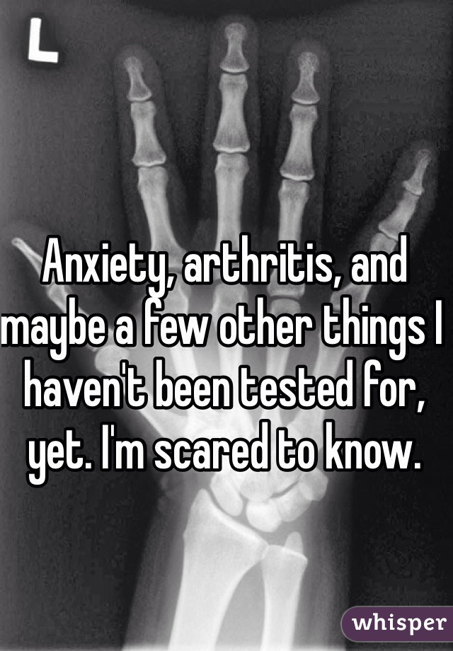 Anxiety, arthritis, and maybe a few other things I haven't been tested for, yet. I'm scared to know.