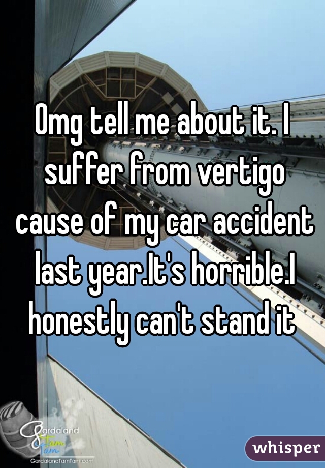 Omg tell me about it. I suffer from vertigo cause of my car accident last year.It's horrible.I honestly can't stand it 