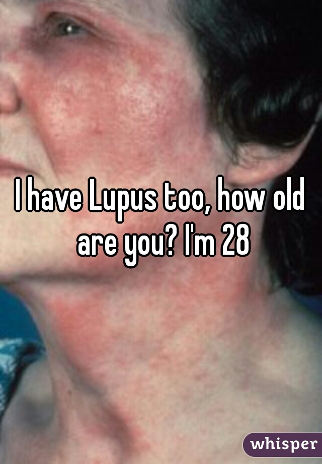 I have Lupus too, how old are you? I'm 28