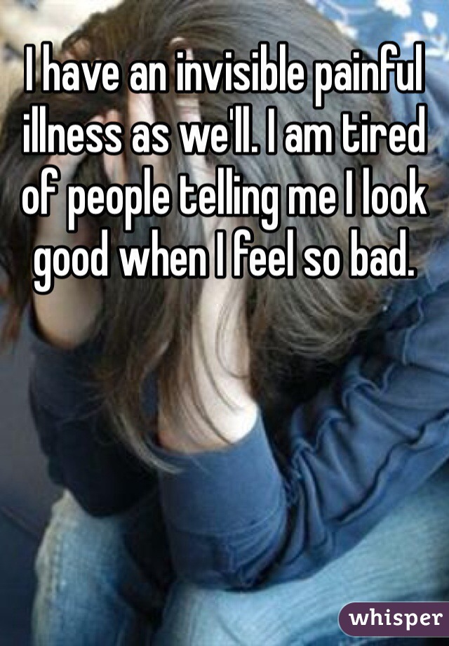 I have an invisible painful illness as we'll. I am tired of people telling me I look good when I feel so bad. 