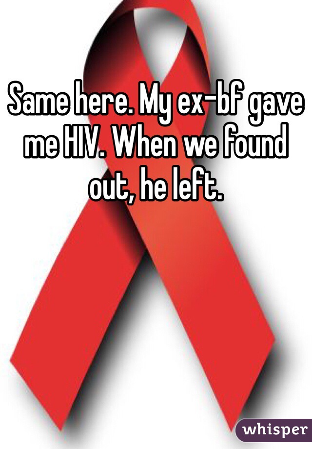 Same here. My ex-bf gave me HIV. When we found out, he left. 