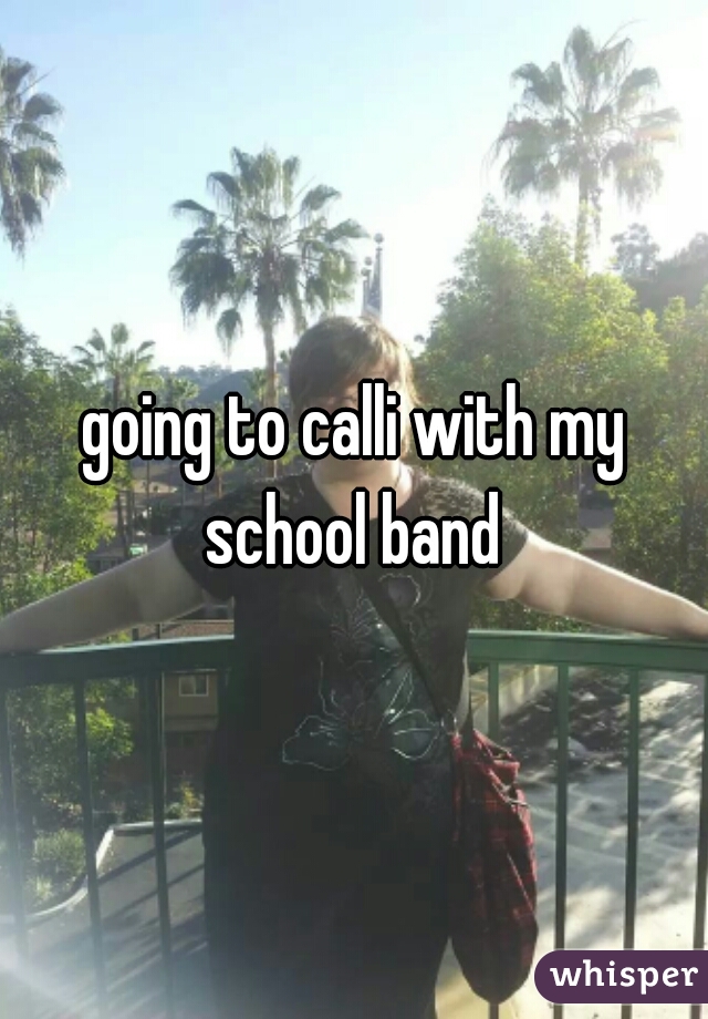 going to calli with my school band 