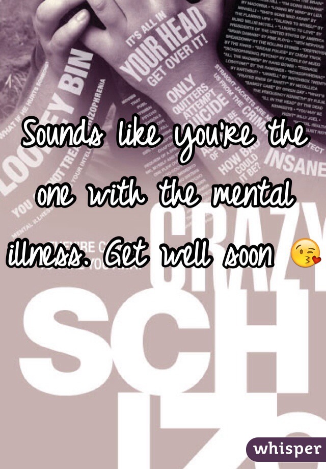 Sounds like you're the one with the mental illness. Get well soon 😘