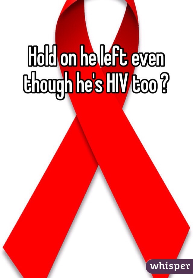 Hold on he left even though he's HIV too ?