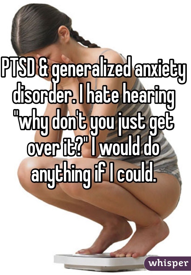 PTSD & generalized anxiety disorder. I hate hearing "why don't you just get over it?" I would do anything if I could. 