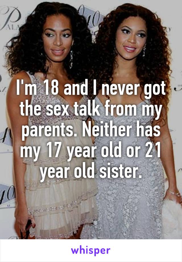 I'm 18 and I never got the sex talk from my parents. Neither has my 17 year old or 21 year old sister.