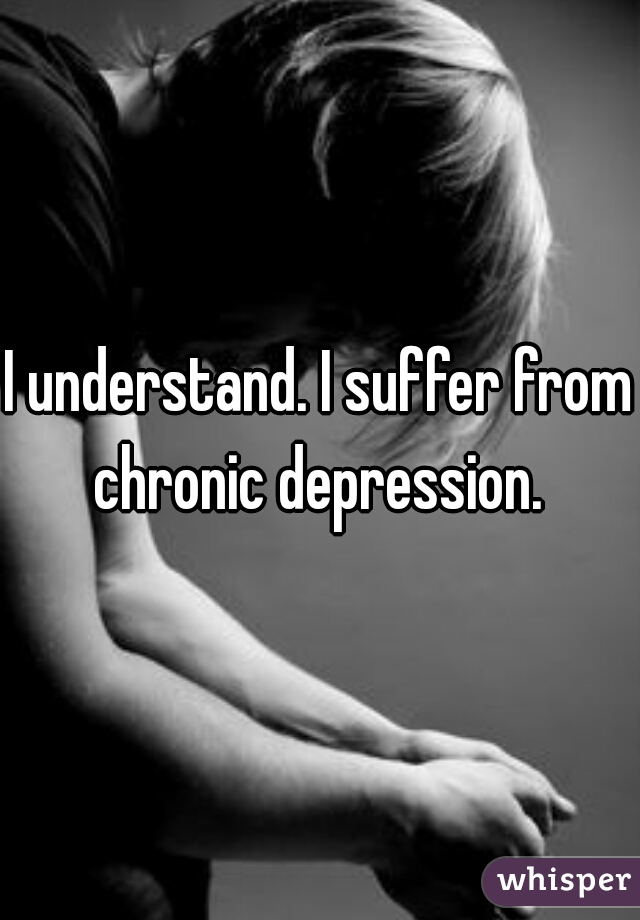 I understand. I suffer from chronic depression. 