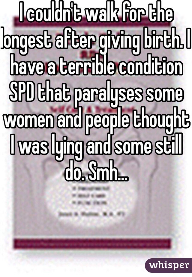 I couldn't walk for the longest after giving birth. I have a terrible condition SPD that paralyses some women and people thought I was lying and some still do. Smh...