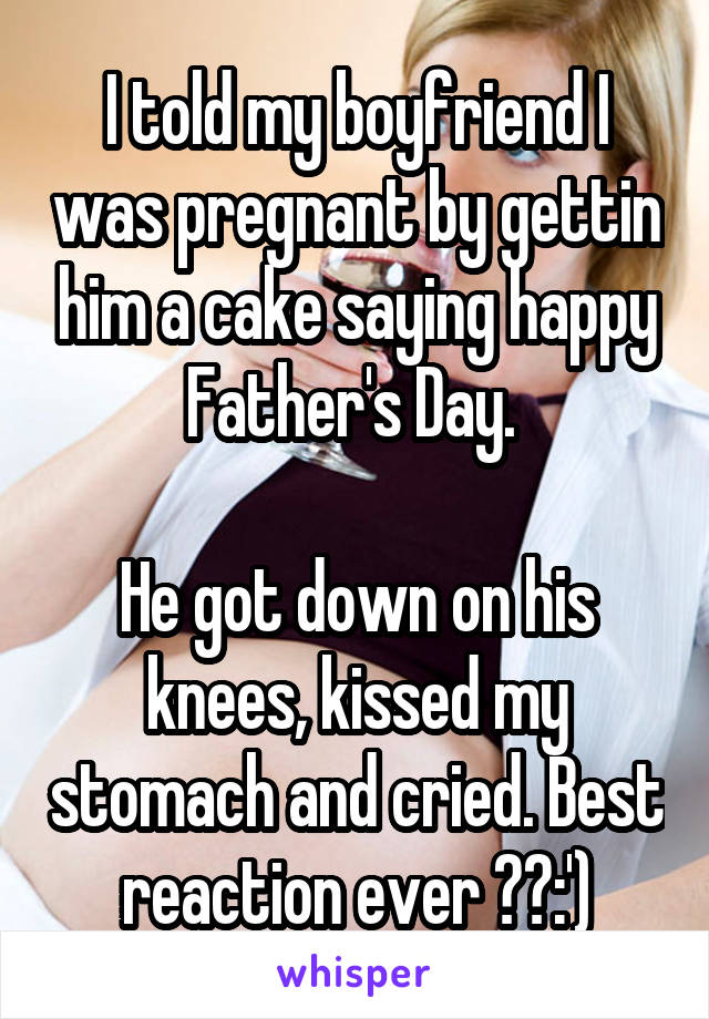 I told my boyfriend I was pregnant by gettin him a cake saying happy Father's Day. 

He got down on his knees, kissed my stomach and cried. Best reaction ever ❤️:')