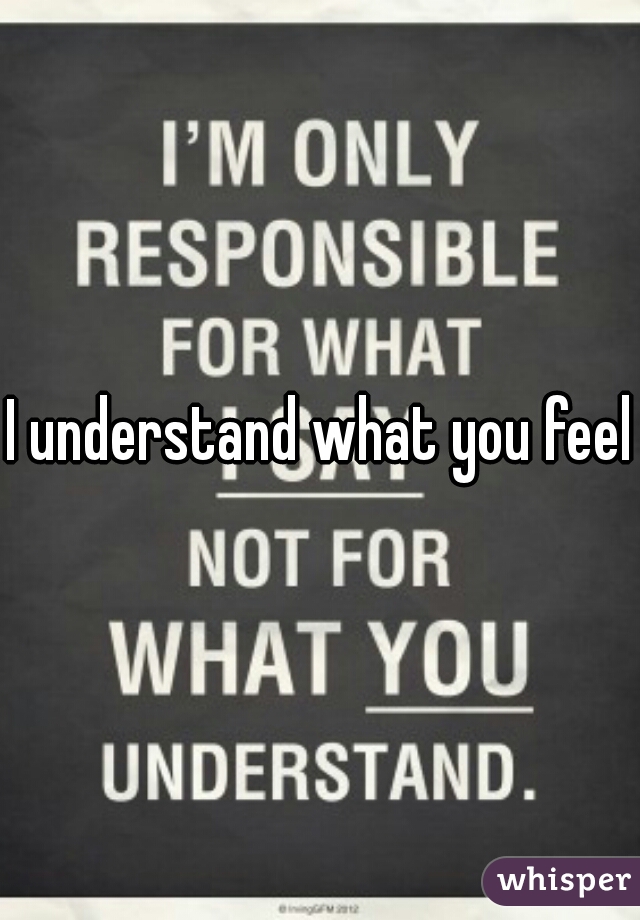 I understand what you feel