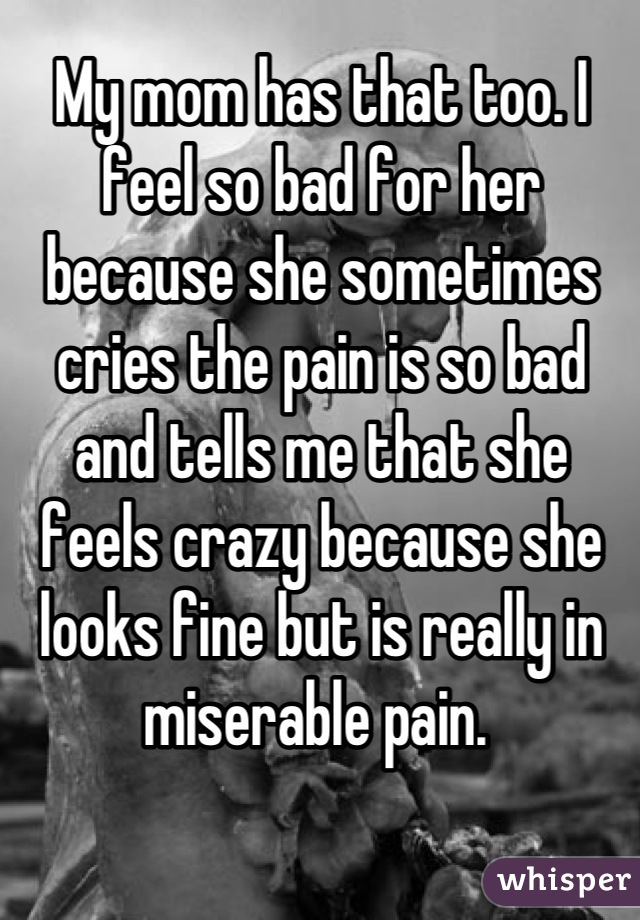 My mom has that too. I feel so bad for her because she sometimes cries the pain is so bad and tells me that she feels crazy because she looks fine but is really in miserable pain. 