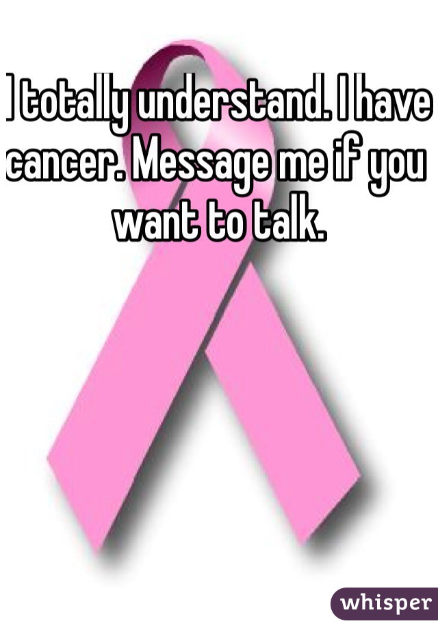 I totally understand. I have cancer. Message me if you want to talk. 