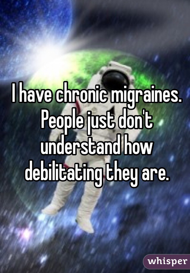 I have chronic migraines. People just don't understand how debilitating they are. 