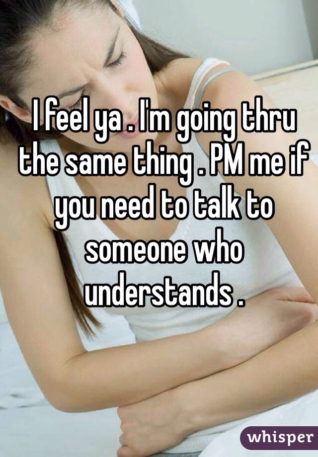 I feel ya . I'm going thru the same thing . PM me if you need to talk to someone who understands .