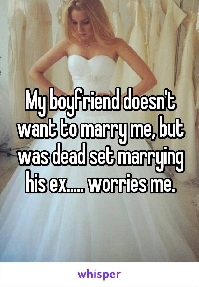 My boyfriend doesn't want to marry me, but was dead set marrying his ex..... worries me.