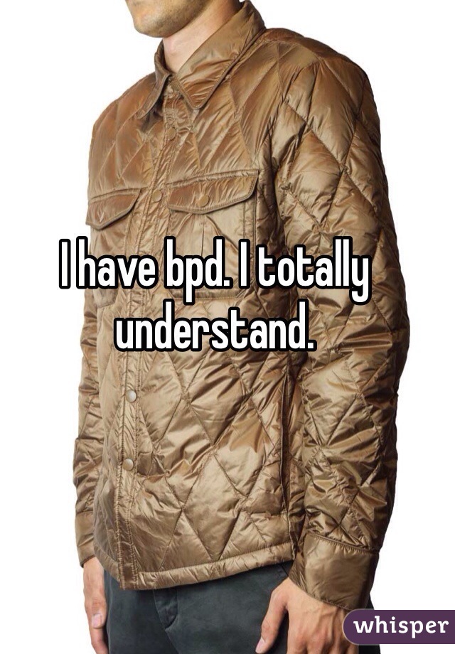 I have bpd. I totally understand. 