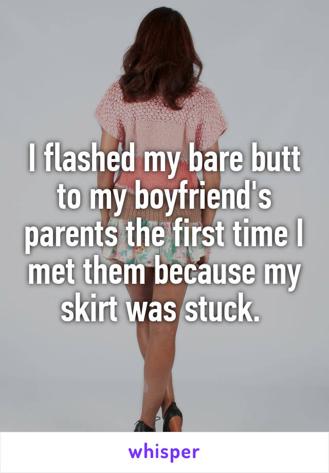 I flashed my bare butt to my boyfriend's parents the first time I met them because my skirt was stuck. 