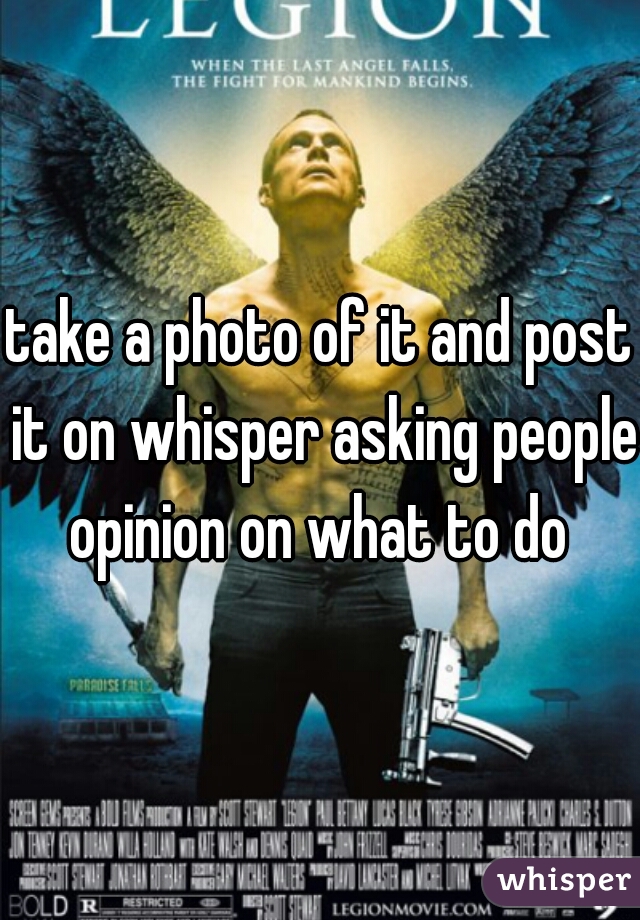 take a photo of it and post it on whisper asking people opinion on what to do 