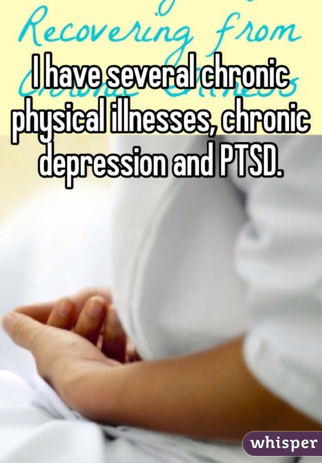 I have several chronic physical illnesses, chronic depression and PTSD.