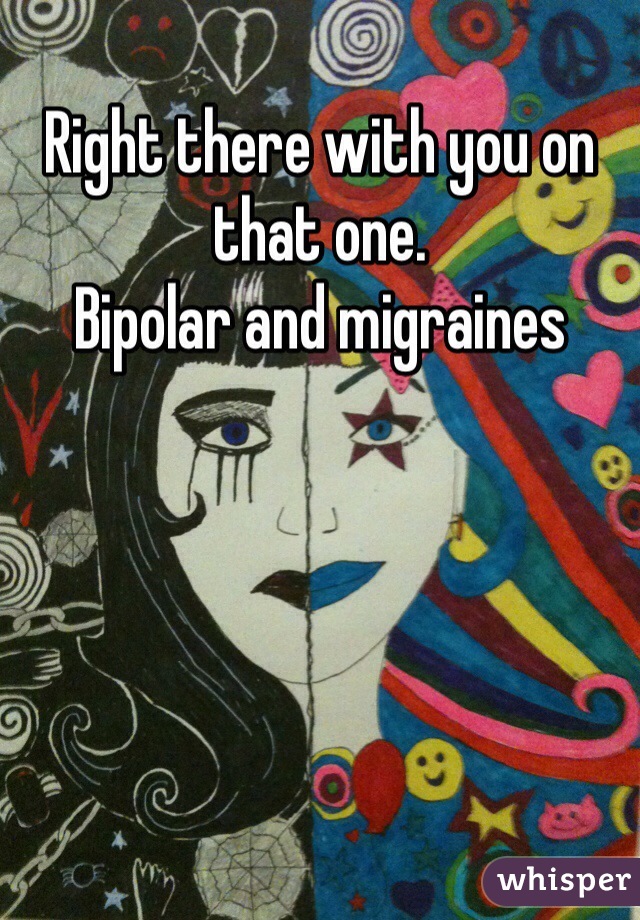 Right there with you on that one. 
Bipolar and migraines 