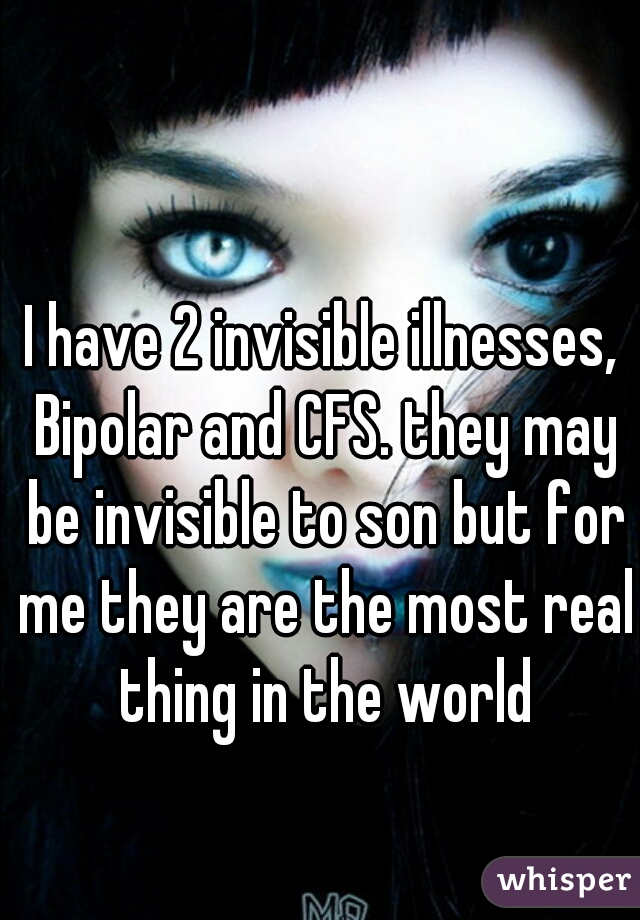 I have 2 invisible illnesses, Bipolar and CFS. they may be invisible to son but for me they are the most real thing in the world