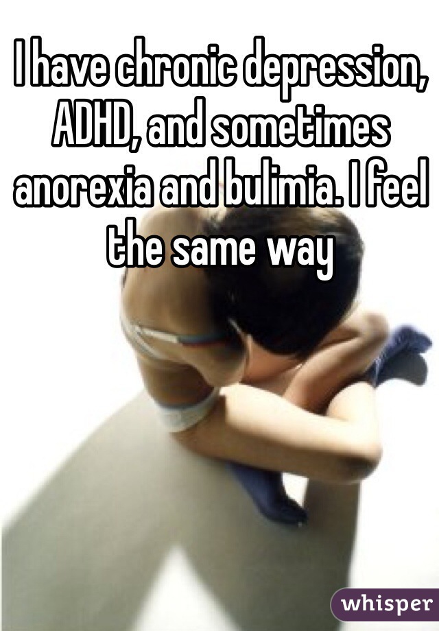 I have chronic depression, ADHD, and sometimes anorexia and bulimia. I feel the same way 