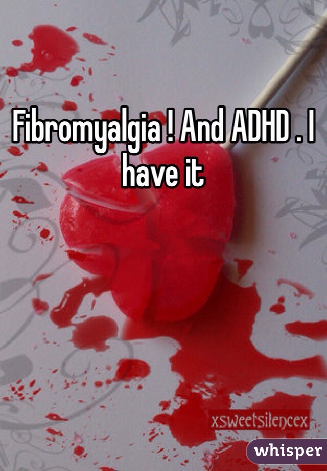 Fibromyalgia ! And ADHD . I have it 