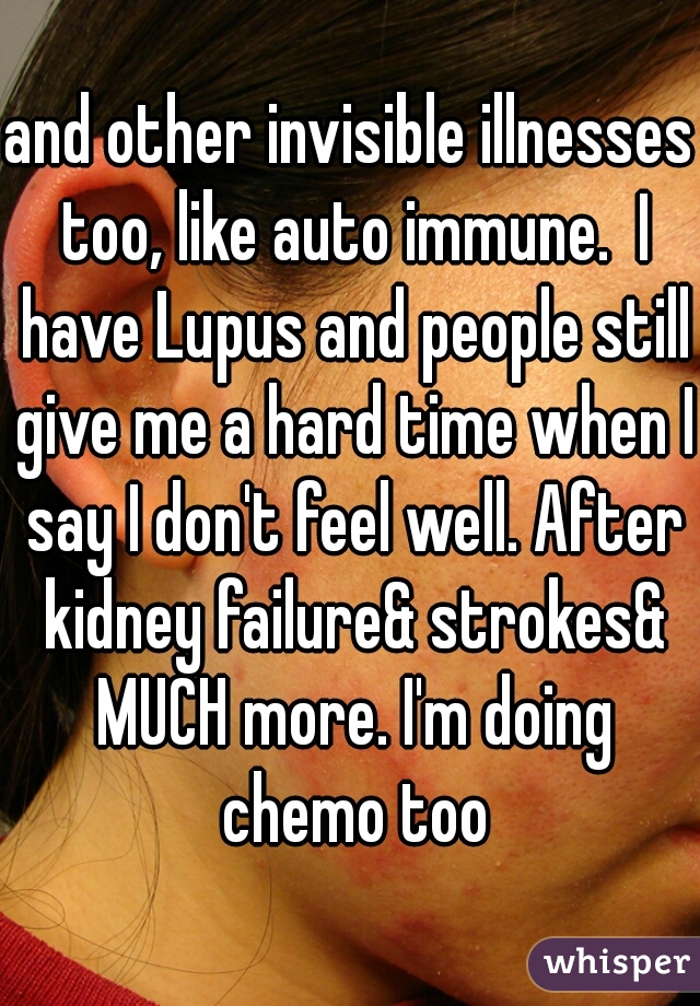 and other invisible illnesses too, like auto immune.  I have Lupus and people still give me a hard time when I say I don't feel well. After kidney failure& strokes& MUCH more. I'm doing chemo too