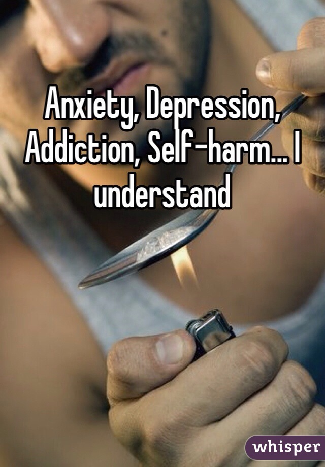 Anxiety, Depression, Addiction, Self-harm... I understand