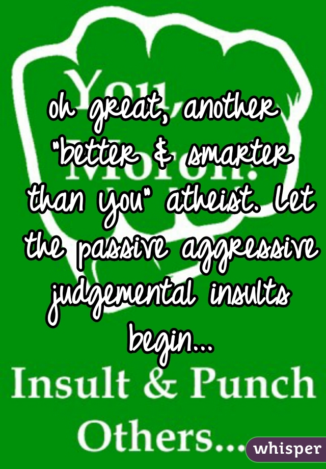 oh great, another "better & smarter than you" atheist. Let the passive aggressive judgemental insults begin...