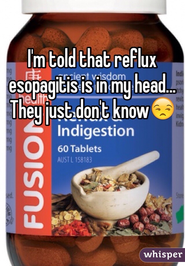 I'm told that reflux esopagitis is in my head... They just don't know😒