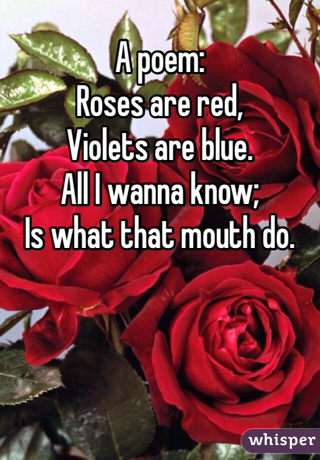 A poem: Roses are red, Violets are blue. All I wanna know; Is what that ...