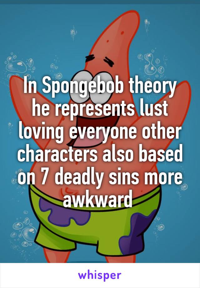 In Spongebob theory he represents lust loving everyone other characters also based on 7 deadly sins more awkward 
