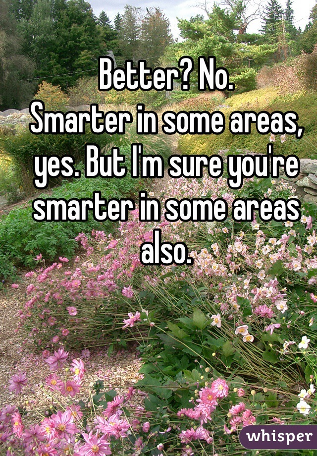 Better? No. 
Smarter in some areas, yes. But I'm sure you're smarter in some areas also. 