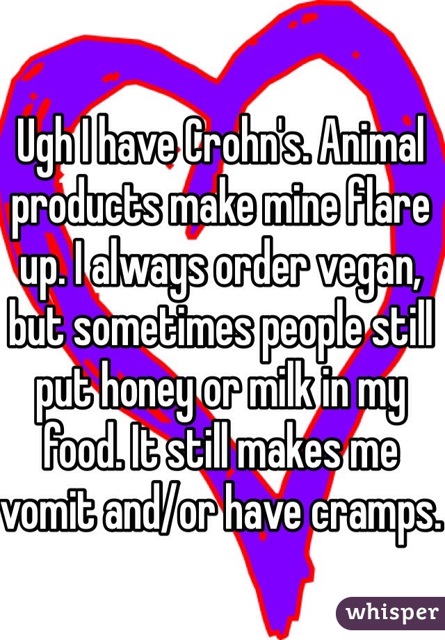 Ugh I have Crohn's. Animal products make mine flare up. I always order vegan, but sometimes people still put honey or milk in my food. It still makes me vomit and/or have cramps.