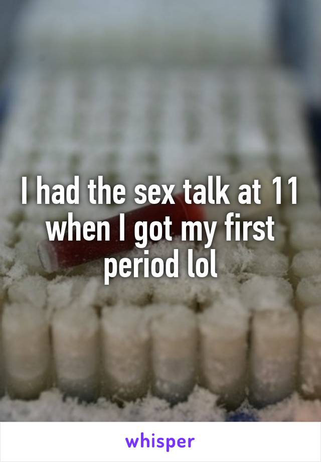 I had the sex talk at 11 when I got my first period lol