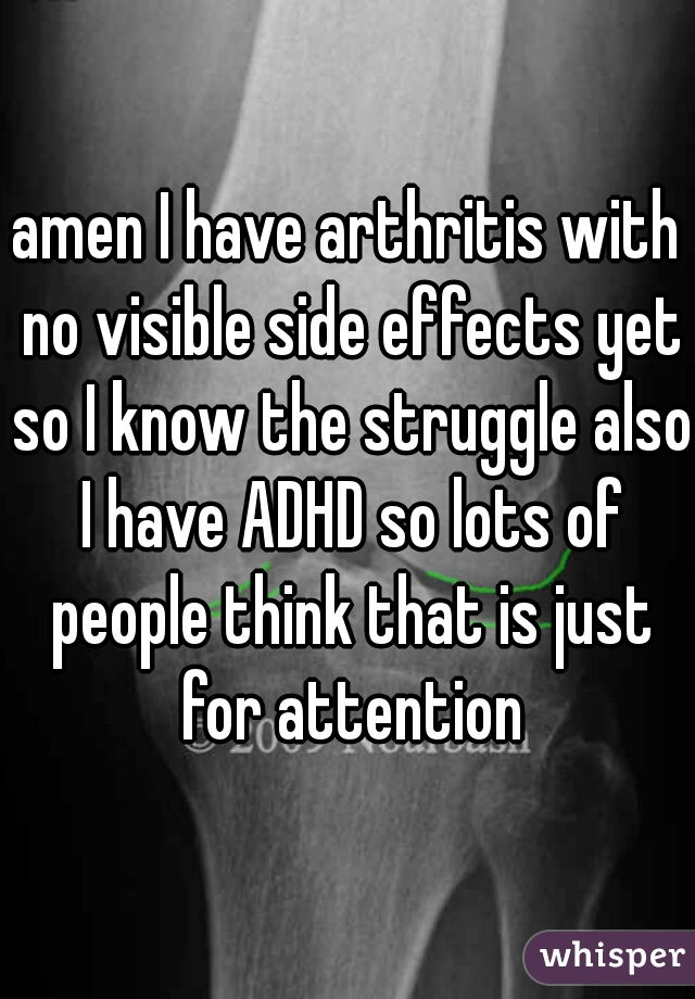 amen I have arthritis with no visible side effects yet so I know the struggle also I have ADHD so lots of people think that is just for attention