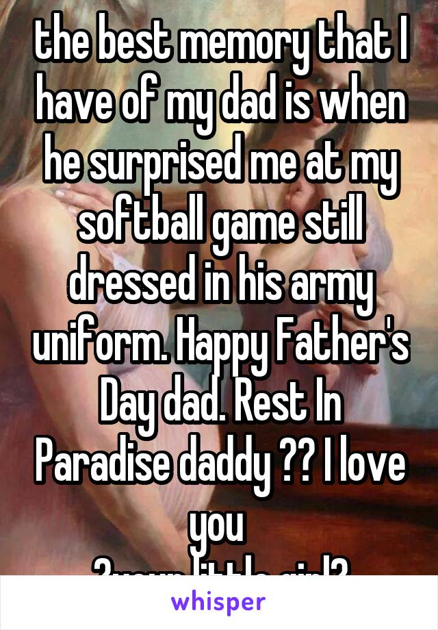 the best memory that I have of my dad is when he surprised me at my softball game still dressed in his army uniform. Happy Father's Day dad. Rest In Paradise daddy ♥♥ I love you 
♥your little girl♥