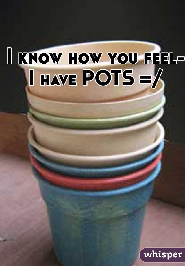 I know how you feel- I have POTS =/