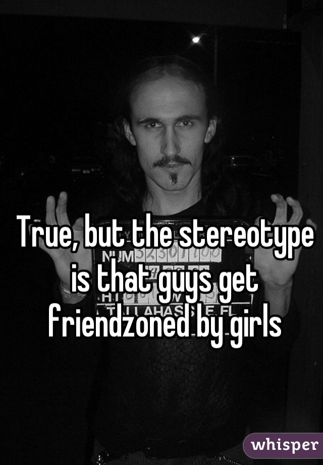 True, but the stereotype is that guys get friendzoned by girls