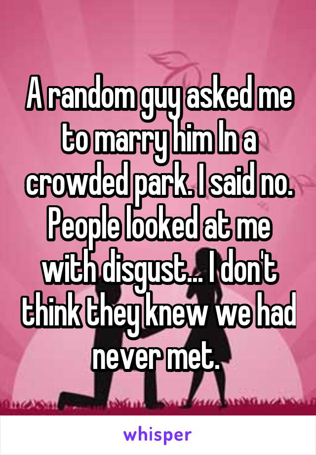 A random guy asked me to marry him In a crowded park. I said no. People looked at me with disgust... I don't think they knew we had never met. 