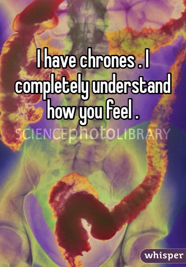 I have chrones . I completely understand how you feel . 